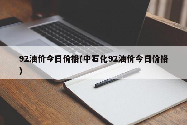 92油价今日价格(中石化92油价今日价格)
