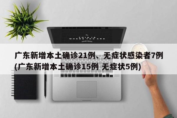 广东新增本土确诊21例、无症状感染者7例(广东新增本土确诊15例 无症状5例)