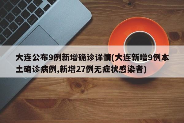 大连公布9例新增确诊详情(大连新增9例本土确诊病例,新增27例无症状感染者)