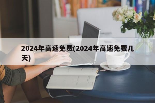 2024年高速免费(2024年高速免费几天)