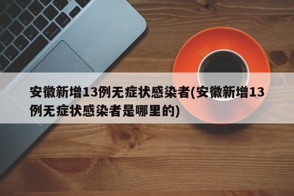 安徽新增13例无症状感染者(安徽新增13例无症状感染者是哪里的)