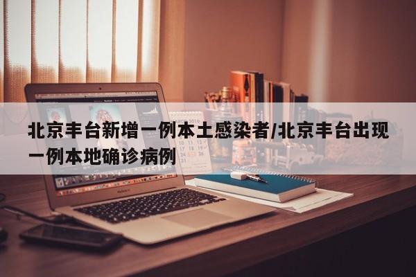 北京丰台新增一例本土感染者/北京丰台出现一例本地确诊病例