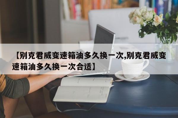 【别克君威变速箱油多久换一次,别克君威变速箱油多久换一次合适】