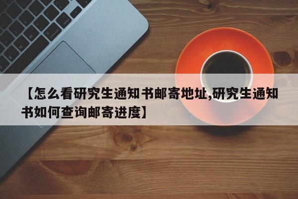 【怎么看研究生通知书邮寄地址,研究生通知书如何查询邮寄进度】