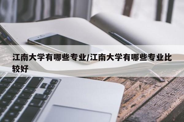 江南大学有哪些专业/江南大学有哪些专业比较好