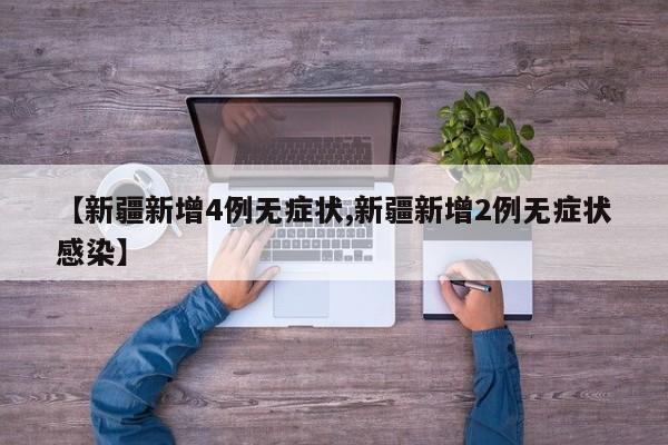 【新疆新增4例无症状,新疆新增2例无症状感染】