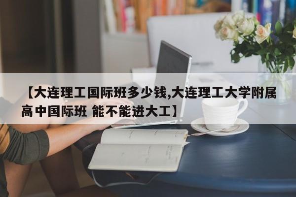 【大连理工国际班多少钱,大连理工大学附属高中国际班 能不能进大工】