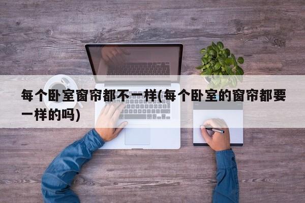 每个卧室窗帘都不一样(每个卧室的窗帘都要一样的吗)