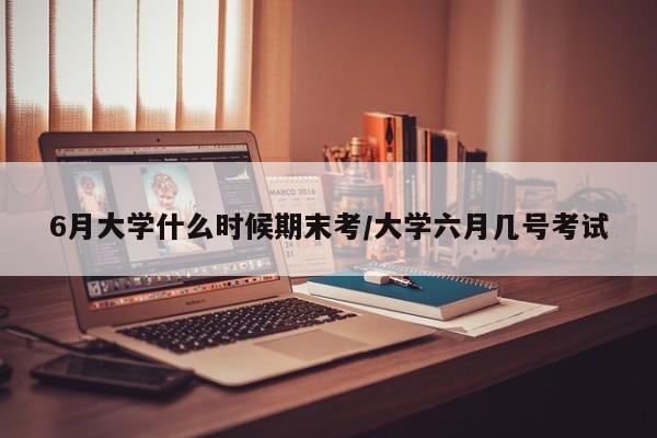6月大学什么时候期末考/大学六月几号考试