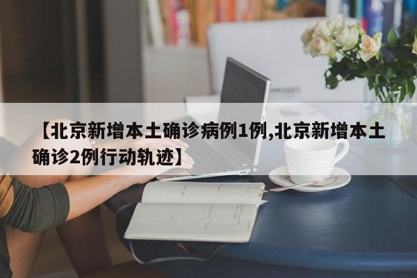 【北京新增本土确诊病例1例,北京新增本土确诊2例行动轨迹】
