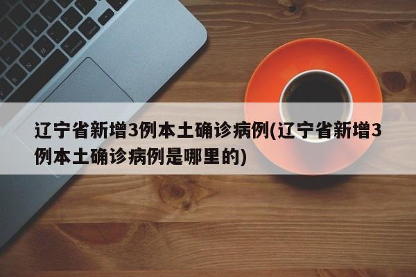 辽宁省新增3例本土确诊病例(辽宁省新增3例本土确诊病例是哪里的)