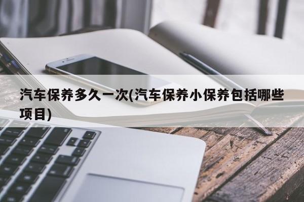 汽车保养多久一次(汽车保养小保养包括哪些项目)