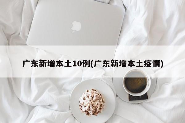 广东新增本土10例(广东新增本土疫情)