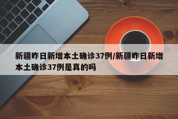 新疆昨日新增本土确诊37例/新疆昨日新增本土确诊37例是真的吗