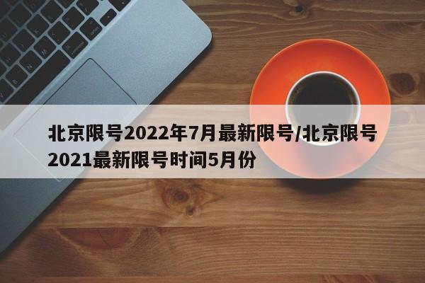 北京限号2022年7月最新限号/北京限号2021最新限号时间5月份
