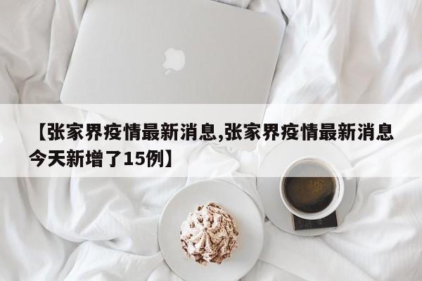 【张家界疫情最新消息,张家界疫情最新消息今天新增了15例】