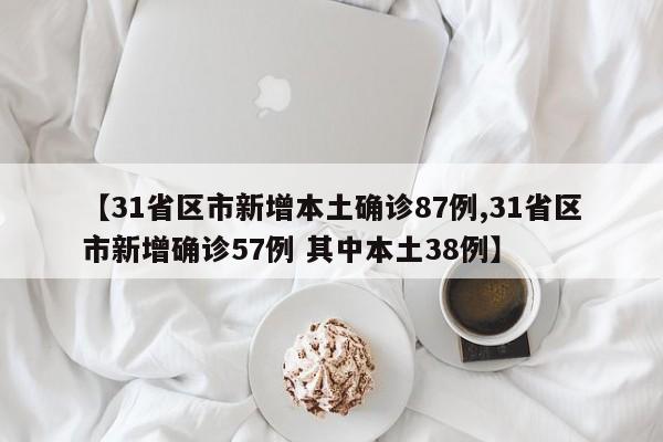 【31省区市新增本土确诊87例,31省区市新增确诊57例 其中本土38例】