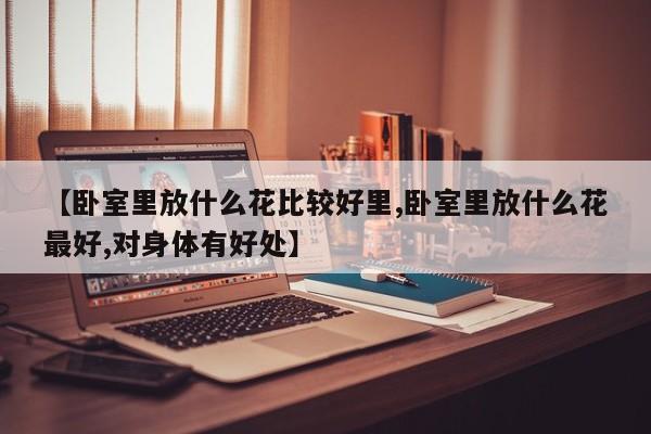 【卧室里放什么花比较好里,卧室里放什么花最好,对身体有好处】