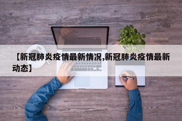 【新冠肺炎疫情最新情况,新冠肺炎疫情最新动态】