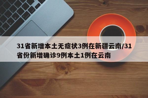 31省新增本土无症状3例在新疆云南/31省份新增确诊9例本土1例在云南