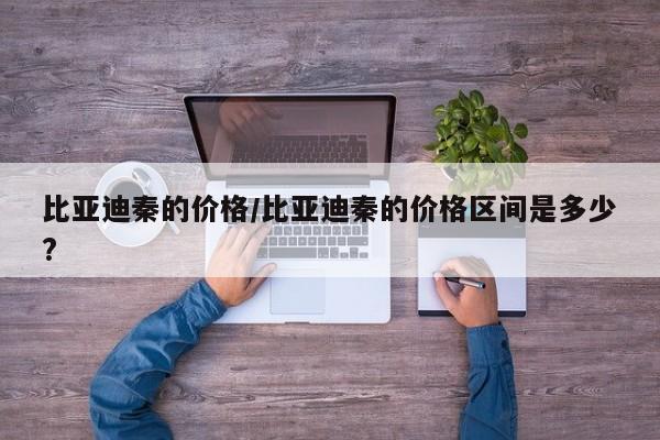 比亚迪秦的价格/比亚迪秦的价格区间是多少?