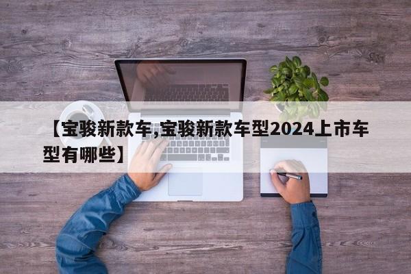 【宝骏新款车,宝骏新款车型2024上市车型有哪些】