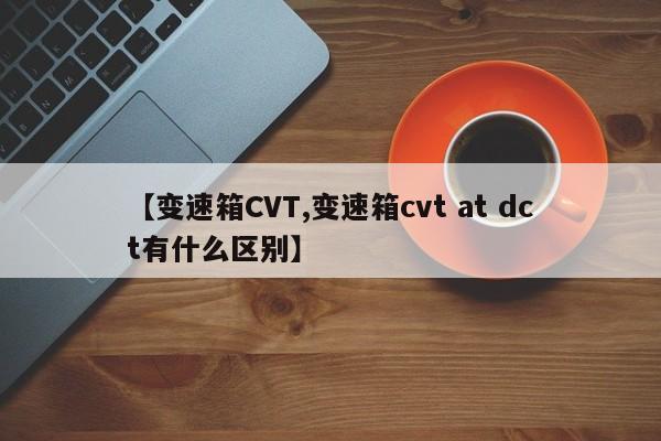 【变速箱CVT,变速箱cvt at dct有什么区别】