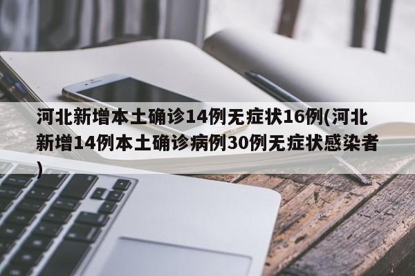 河北新增本土确诊14例无症状16例(河北新增14例本土确诊病例30例无症状感染者)