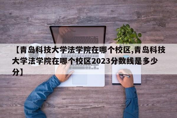 【青岛科技大学法学院在哪个校区,青岛科技大学法学院在哪个校区2023分数线是多少分】