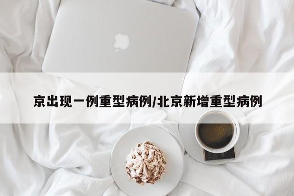 京出现一例重型病例/北京新增重型病例