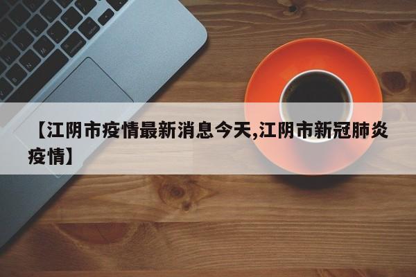 【江阴市疫情最新消息今天,江阴市新冠肺炎疫情】