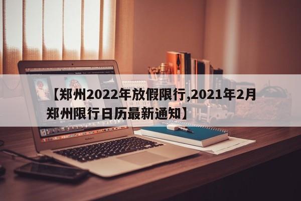 【郑州2022年放假限行,2021年2月郑州限行日历最新通知】