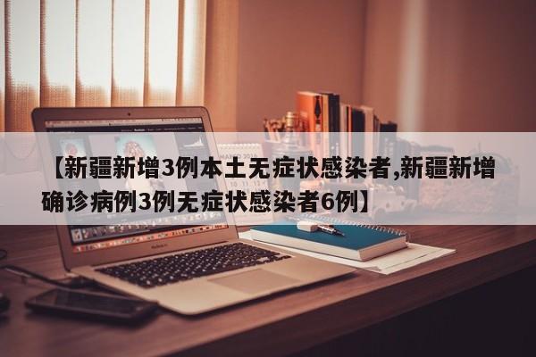 【新疆新增3例本土无症状感染者,新疆新增确诊病例3例无症状感染者6例】