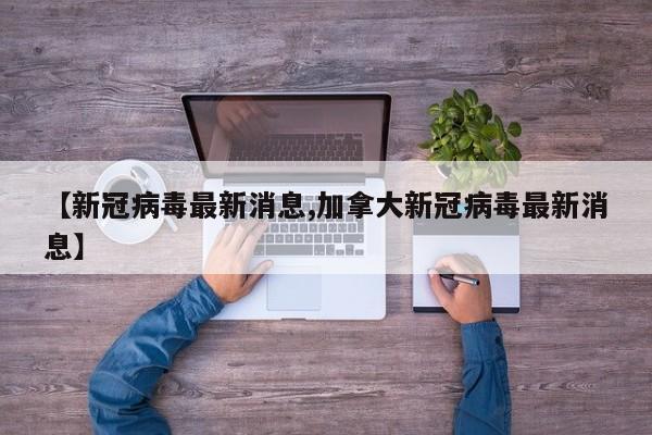 【新冠病毒最新消息,加拿大新冠病毒最新消息】