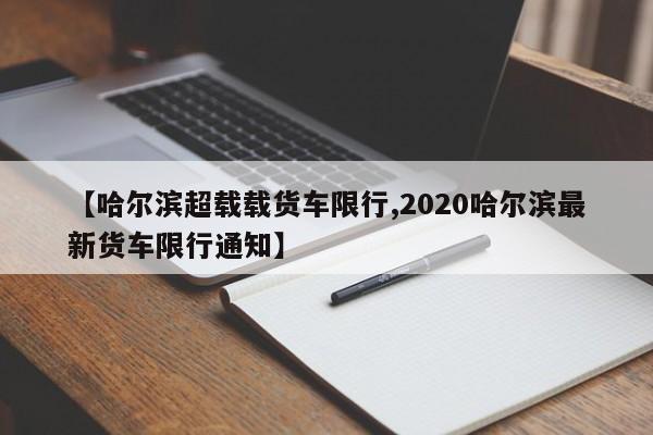 【哈尔滨超载载货车限行,2020哈尔滨最新货车限行通知】