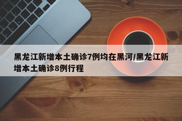 黑龙江新增本土确诊7例均在黑河/黑龙江新增本土确诊8例行程