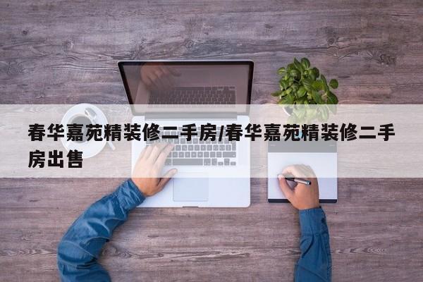 春华嘉苑精装修二手房/春华嘉苑精装修二手房出售