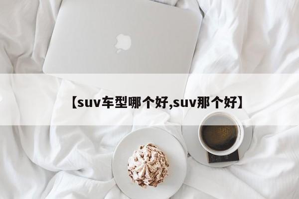 【suv车型哪个好,suv那个好】