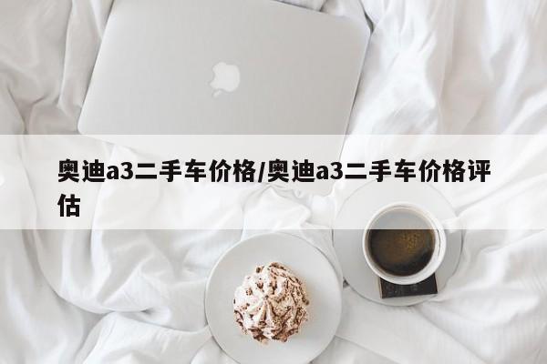 奥迪a3二手车价格/奥迪a3二手车价格评估