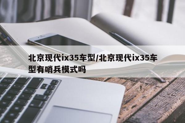 北京现代ix35车型/北京现代ix35车型有哨兵模式吗