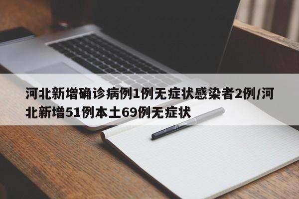 河北新增确诊病例1例无症状感染者2例/河北新增51例本土69例无症状