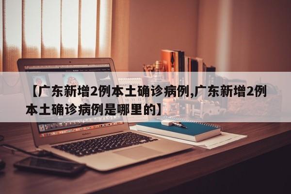 【广东新增2例本土确诊病例,广东新增2例本土确诊病例是哪里的】