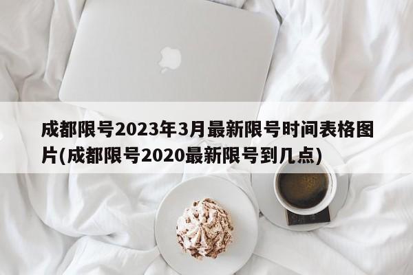 成都限号2023年3月最新限号时间表格图片(成都限号2020最新限号到几点)