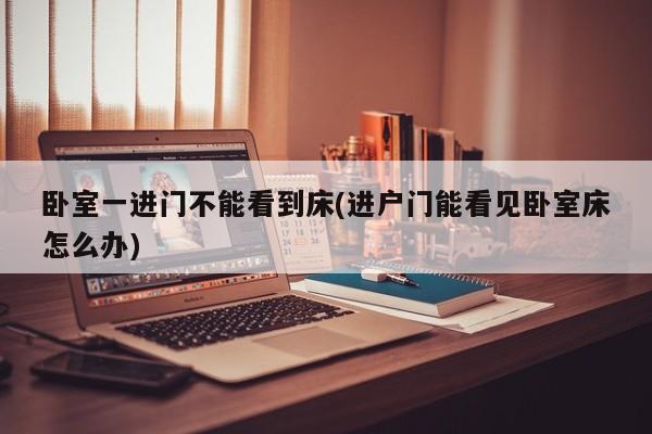 卧室一进门不能看到床(进户门能看见卧室床怎么办)