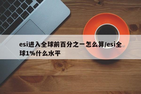 esi进入全球前百分之一怎么算/esi全球1%什么水平