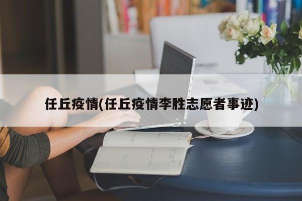任丘疫情(任丘疫情李胜志愿者事迹)