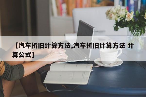 【汽车折旧计算方法,汽车折旧计算方法 计算公式】