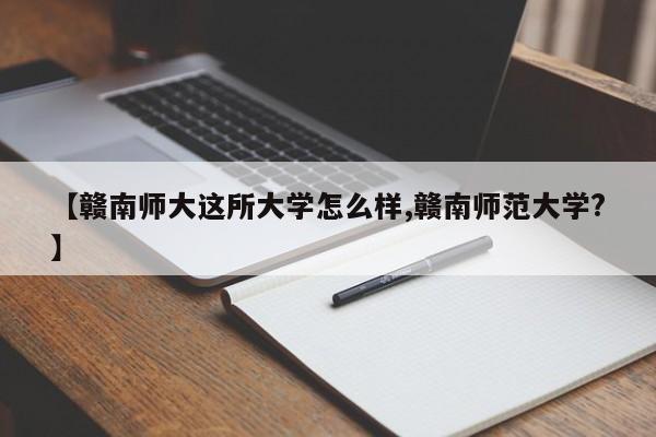 【赣南师大这所大学怎么样,赣南师范大学?】