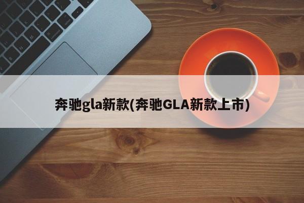 奔驰gla新款(奔驰GLA新款上市)
