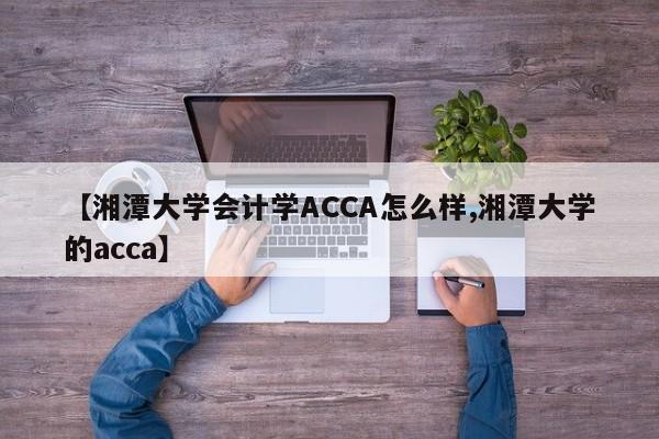 【湘潭大学会计学ACCA怎么样,湘潭大学的acca】